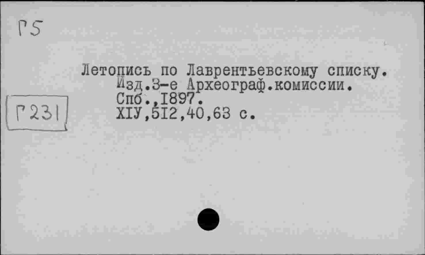 ﻿Летопись по Лаврентьевскому списку.
Изд.3-є Археограф.комиссии.
Спб.,1897.
ХІУ,512,40,63 с.